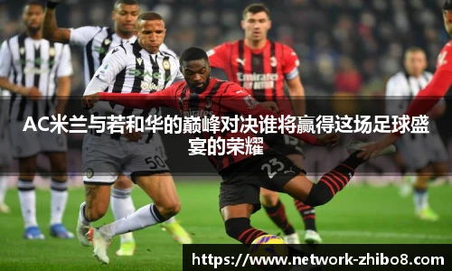 AC米兰与若和华的巅峰对决谁将赢得这场足球盛宴的荣耀